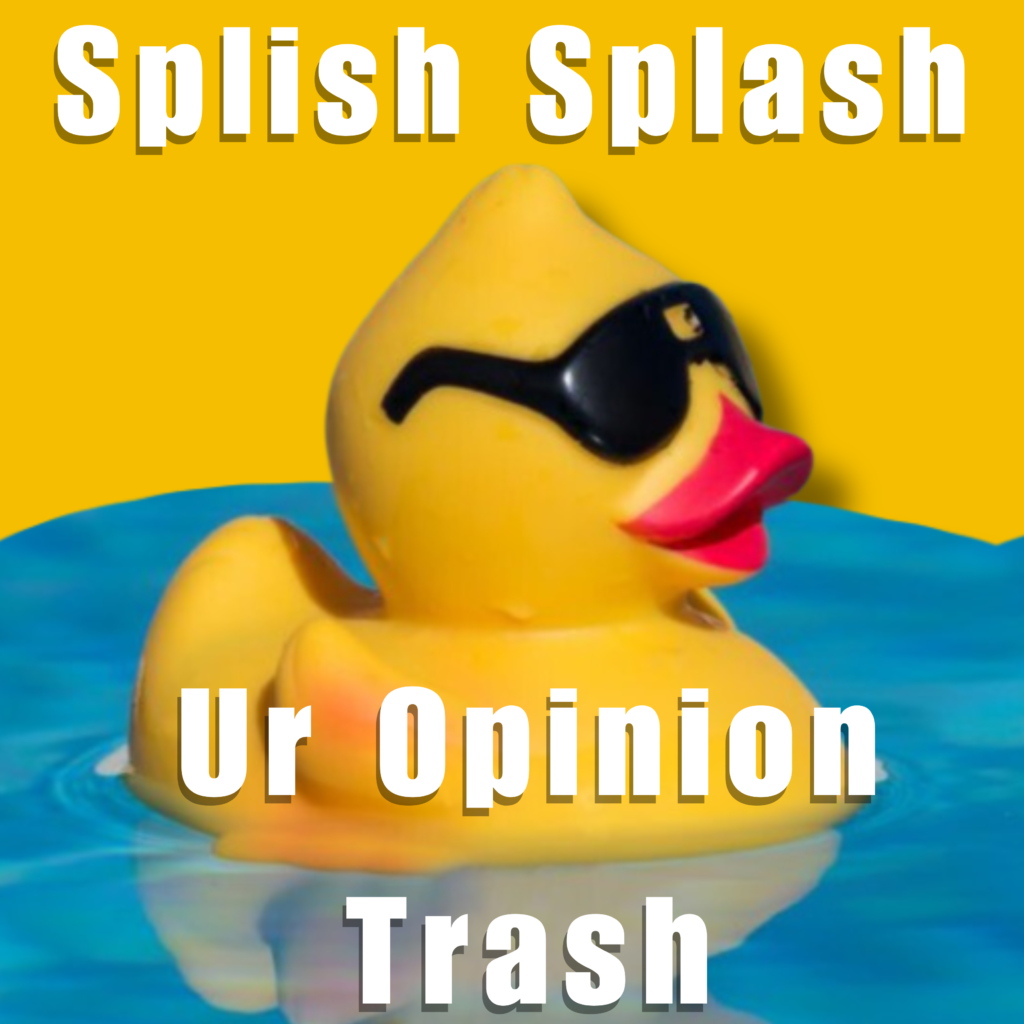 Splish Splash ur opinion trash